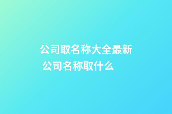 公司取名称大全最新 公司名称取什么-第1张-公司起名-玄机派